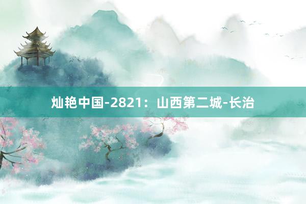 灿艳中国-2821：山西第二城-长治