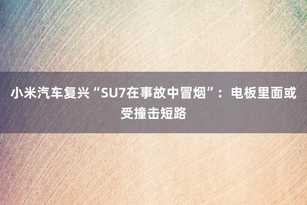 小米汽车复兴“SU7在事故中冒烟”：电板里面或受撞击短路