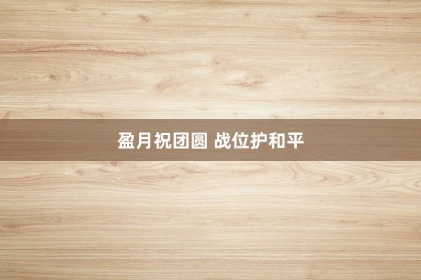 盈月祝团圆 战位护和平