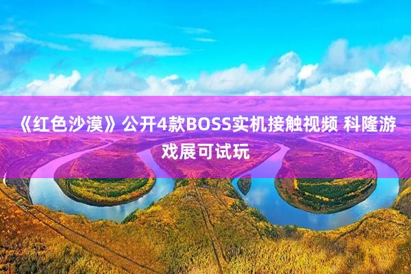 《红色沙漠》公开4款BOSS实机接触视频 科隆游戏展可试玩