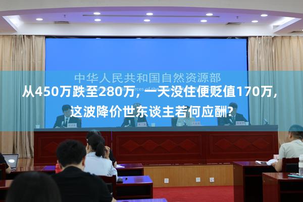 从450万跌至280万, 一天没住便贬值170万, 这波降价世东谈主若何应酬?