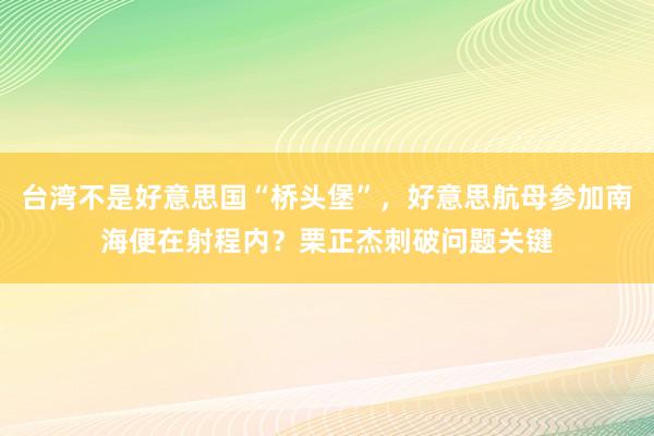 台湾不是好意思国“桥头堡”，好意思航母参加南海便在射程内？栗正杰刺破问题关键