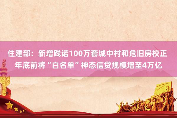 住建部：新增践诺100万套城中村和危旧房校正 年底前将“白名单”神态信贷规模增至4万亿