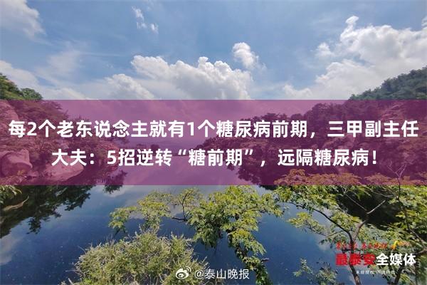 每2个老东说念主就有1个糖尿病前期，三甲副主任大夫：5招逆转“糖前期”，远隔糖尿病！
