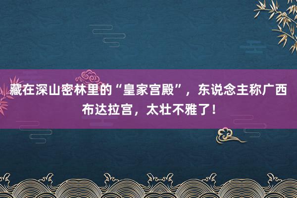 藏在深山密林里的“皇家宫殿”，东说念主称广西布达拉宫，太壮不雅了！