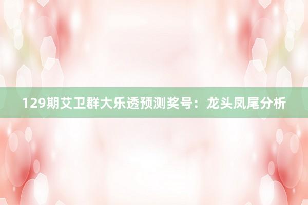 129期艾卫群大乐透预测奖号：龙头凤尾分析