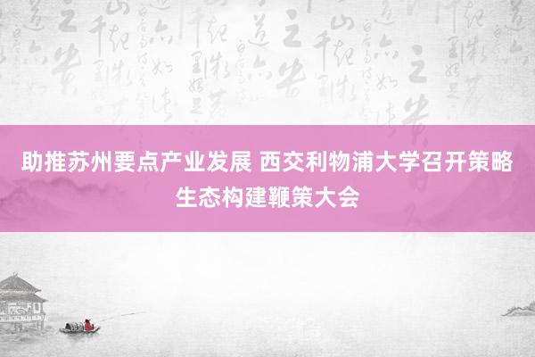 助推苏州要点产业发展 西交利物浦大学召开策略生态构建鞭策大会