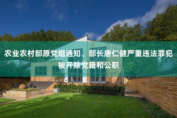 农业农村部原党组通知、部长唐仁健严重违法罪犯被开除党籍和公职