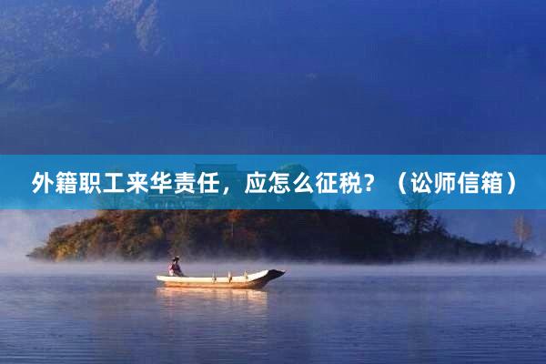 外籍职工来华责任，应怎么征税？（讼师信箱）