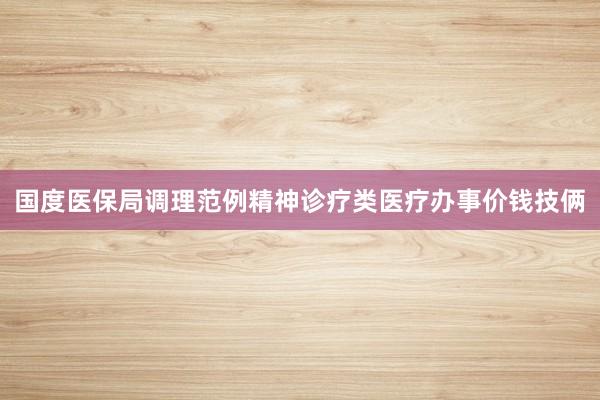 国度医保局调理范例精神诊疗类医疗办事价钱技俩