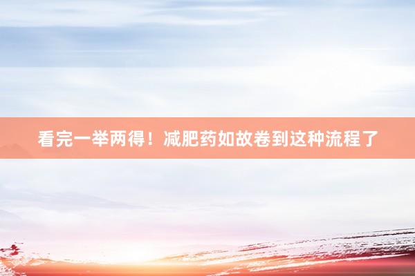 看完一举两得！减肥药如故卷到这种流程了
