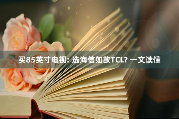 买85英寸电视: 选海信如故TCL? 一文读懂