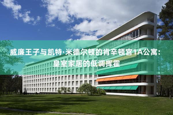 威廉王子与凯特·米德尔顿的肯辛顿宫1A公寓: 皇室家居的低调挥霍
