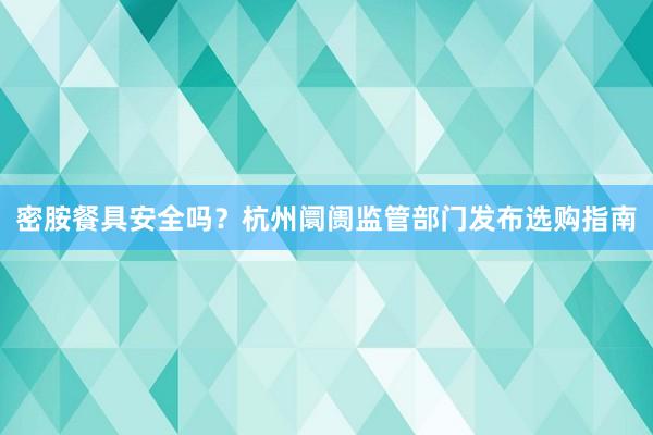 密胺餐具安全吗？杭州阛阓监管部门发布选购指南