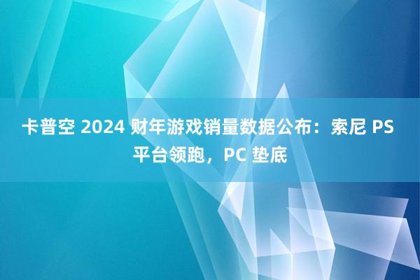卡普空 2024 财年游戏销量数据公布：索尼 PS 平台领跑，PC 垫底