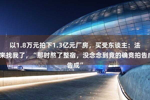 以1.8万元拍下1.3亿元厂房，买受东谈主：法院来找我了，“那时熬了整宿，没念念到竟的确竞拍告成”
