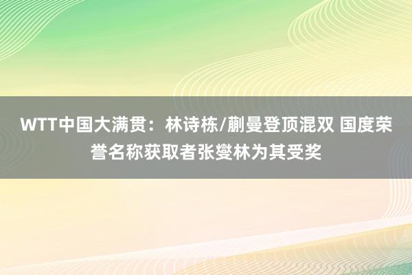 WTT中国大满贯：林诗栋/蒯曼登顶混双 国度荣誉名称获取者张燮林为其受奖