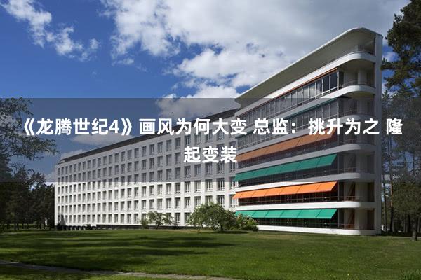《龙腾世纪4》画风为何大变 总监：挑升为之 隆起变装