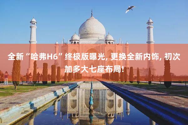 全新“哈弗H6”终极版曝光, 更换全新内饰, 初次加多大七座布局!
