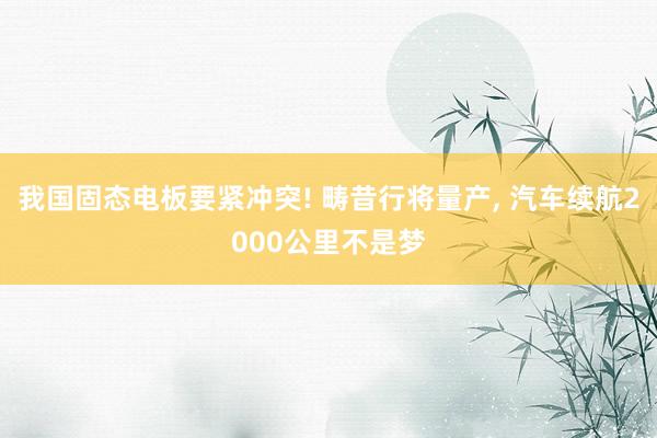 我国固态电板要紧冲突! 畴昔行将量产, 汽车续航2000公里不是梦