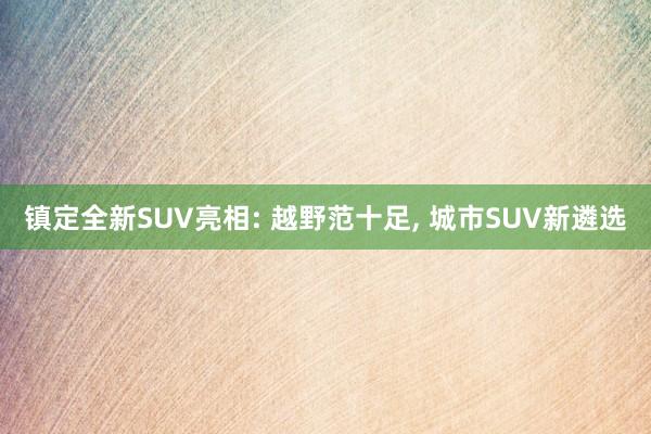 镇定全新SUV亮相: 越野范十足, 城市SUV新遴选