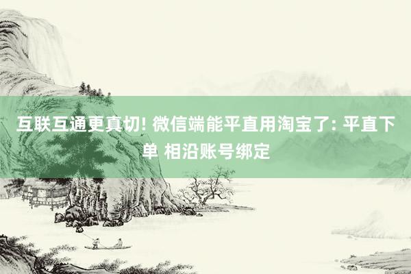互联互通更真切! 微信端能平直用淘宝了: 平直下单 相沿账号绑定