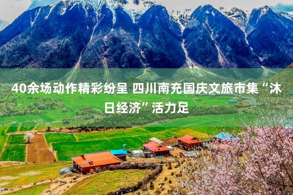 40余场动作精彩纷呈 四川南充国庆文旅市集“沐日经济”活力足