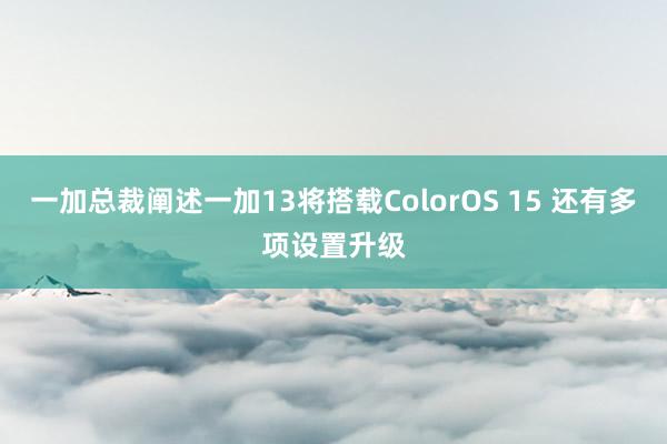一加总裁阐述一加13将搭载ColorOS 15 还有多项设置升级