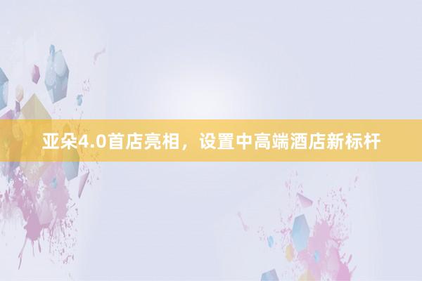 亚朵4.0首店亮相，设置中高端酒店新标杆