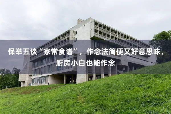 保举五谈“家常食谱”，作念法简便又好意思味，厨房小白也能作念