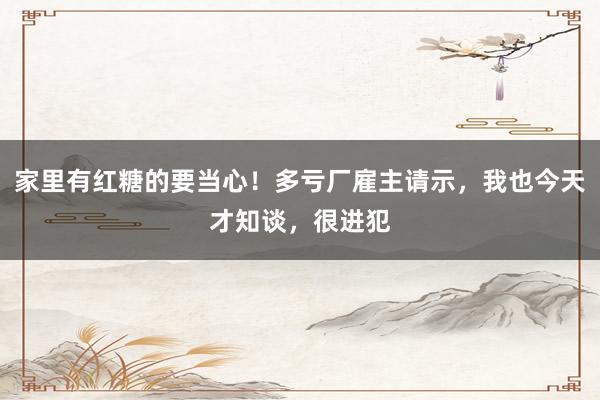 家里有红糖的要当心！多亏厂雇主请示，我也今天才知谈，很进犯