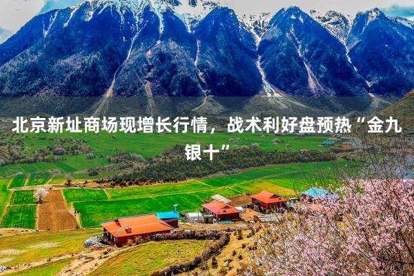 北京新址商场现增长行情，战术利好盘预热“金九银十”