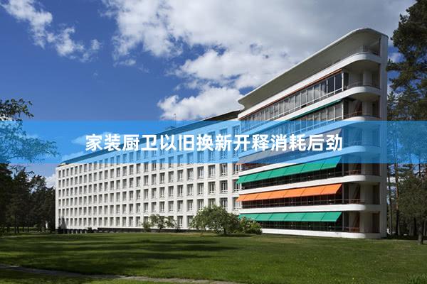 家装厨卫以旧换新开释消耗后劲