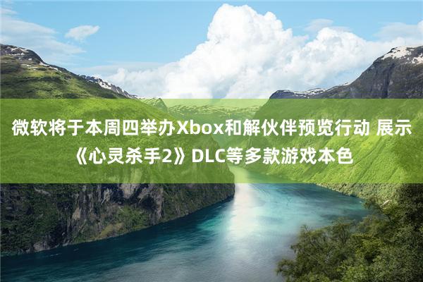 微软将于本周四举办Xbox和解伙伴预览行动 展示《心灵杀手2》DLC等多款游戏本色