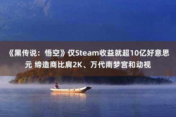 《黑传说：悟空》仅Steam收益就超10亿好意思元 缔造商比肩2K、万代南梦宫和动视