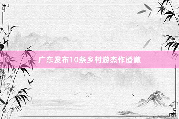 广东发布10条乡村游杰作澄澈
