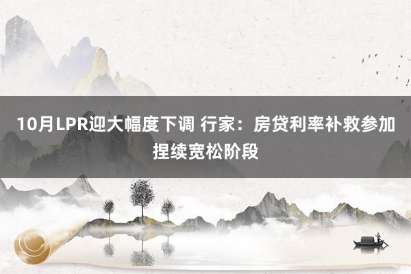10月LPR迎大幅度下调 行家：房贷利率补救参加捏续宽松阶段