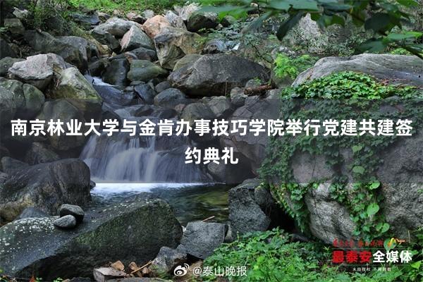 南京林业大学与金肯办事技巧学院举行党建共建签约典礼